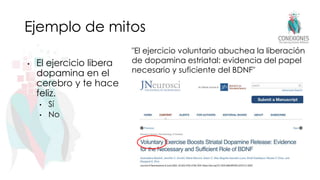Ejemplo de mitos
• El ejercicio libera
dopamina en el
cerebro y te hace
feliz.
• Sí
• No
12
"El ejercicio voluntario abuchea la liberación
de dopamina estriatal: evidencia del papel
necesario y suficiente del BDNF"
 