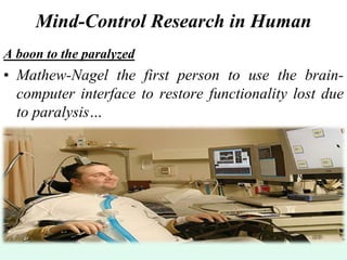 Mind-Control Research in Human
A boon to the paralyzed
• Mathew-Nagel the first person to use the brain-
computer interface to restore functionality lost due
to paralysis…
 