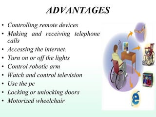 ADVANTAGES
• Controlling remote devices
• Making and receiving telephone
calls
• Accessing the internet.
• Turn on or off the lights
• Control robotic arm
• Watch and control television
• Use the pc
• Locking or unlocking doors
• Motorized wheelchair
 