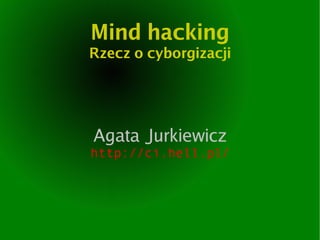 Mind hacking
Rzecz o cyborgizacji




Agata Jurkiewicz
http://ci.hell.pl/