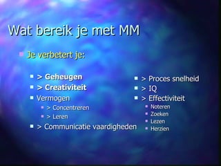 Wat bereik je met MM Je verbetert je: > Geheugen > Creativiteit Vermogen > Concentreren > Leren > Communicatie vaardigheden > Proces snelheid > IQ > Effectiviteit Noteren Zoeken Lezen Herzien 