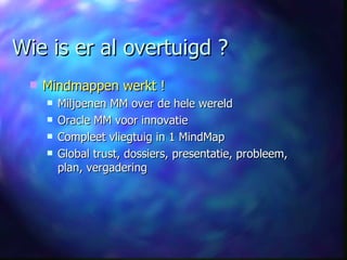 Wie is er al overtuigd ? Mindmappen werkt ! Miljoenen MM over de hele wereld Oracle MM voor innovatie Compleet vliegtuig in 1 MindMap Global trust, dossiers, presentatie, probleem, plan, vergadering 