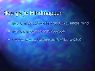 Hoe ga je Mindmappen http://revver.com/video/706911/business-mind-mapping-success-story-using-novamind-mindmap-software/ http://www.vimeo.com/2332554 http://www.youtube.com/watch?v=MlabrWv25qQ 