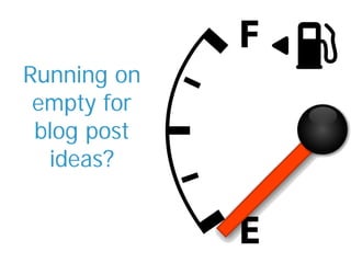 Running on
 empty for
 blog post
  ideas?
 