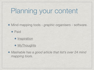 Planning your content
Mind mapping tools - graphic organisers - software.

Paid

Inspiration 

MyThoughts

Mashable has a good article that list’s over 24 mind
mapping tools.
 
