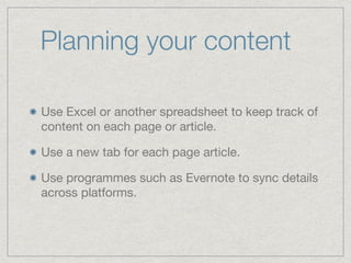Planning your content
Use Excel or another spreadsheet to keep track of
content on each page or article.

Use a new tab for each page article.

Use programmes such as Evernote to sync details
across platforms.
 