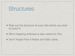 Structures
Map out the structure of your site before you start
to build it!

Mind mapping software is also useful for this.

Don’t forget Post-it Notes and ﬂash cards.
 