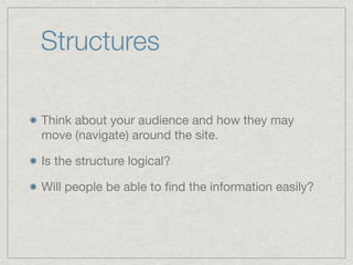 Structures
Think about your audience and how they may
move (navigate) around the site.

Is the structure logical?

Will people be able to ﬁnd the information easily?
 