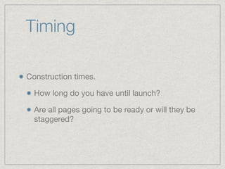 Timing
Construction times.

How long do you have until launch?

Are all pages going to be ready or will they be
staggered?
 