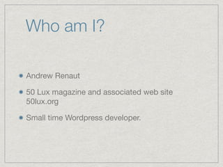 Who am I?
Andrew Renaut

50 Lux magazine and associated web site
50lux.org

Small time Wordpress developer.
 