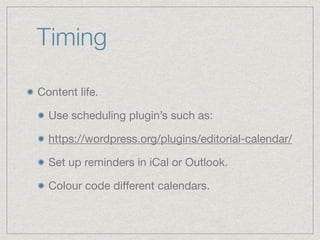 Timing
Content life.

Use scheduling plugin’s such as:

https://wordpress.org/plugins/editorial-calendar/

Set up reminders in iCal or Outlook.

Colour code diﬀerent calendars.
 