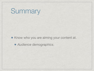 Summary
Know who you are aiming your content at.

Audience demographics.
 
