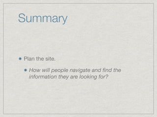 Summary
Plan the site.

How will people navigate and ﬁnd the
information they are looking for?
 