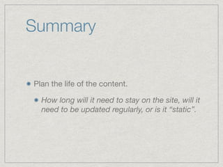 Summary
Plan the life of the content.

How long will it need to stay on the site, will it
need to be updated regularly, or is it “static”.
 