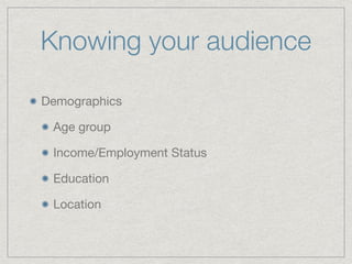 Knowing your audience
Demographics

Age group

Income/Employment Status

Education

Location
 