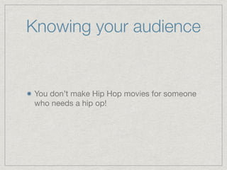 Knowing your audience
You don’t make Hip Hop movies for someone
who needs a hip op!
 