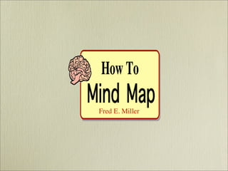 How To
Mind Map
 Fred E. Miller
 