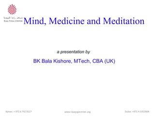 Mind, Medicine and Meditation 
a presentation by 
BK Bala Kishore, MTech, CBA (UK) 
www.Ajman: + 971 6 742 9127 rajayogacenter.org Dubai: +971 4 3352604 
 