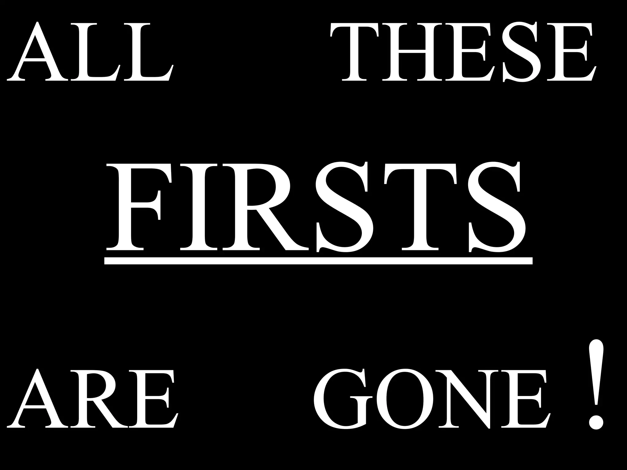 ALL  THESE FIRSTS ARE  GONE  ! 