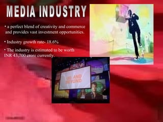 MEDIA INDUSTRY a perfect blend of creativity and commerce  and provides vast investment opportunities.   Industry growth rate- 18.6% The industry is estimated to be worth  INR 43,700 crore currently. 