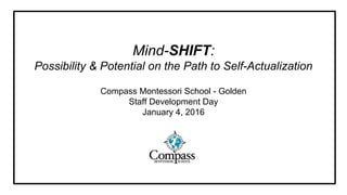 Mind-SHIFT:
Possibility & Potential on the Path to Self-Actualization
Compass Montessori School - Golden
Staff Development Day
January 4, 2016
 