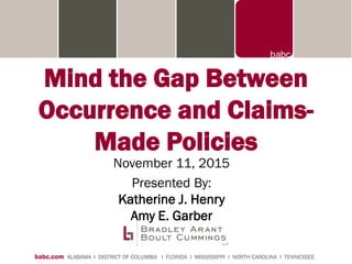babc.com ALABAMA I DISTRICT OF COLUMBIA I FLORIDA I MISSISSIPPI I NORTH CAROLINA I TENNESSEE
Mind the Gap Between
Occurrence and Claims-
Made Policies
November 11, 2015
Presented By:
Katherine J. Henry
Amy E. Garber
 
