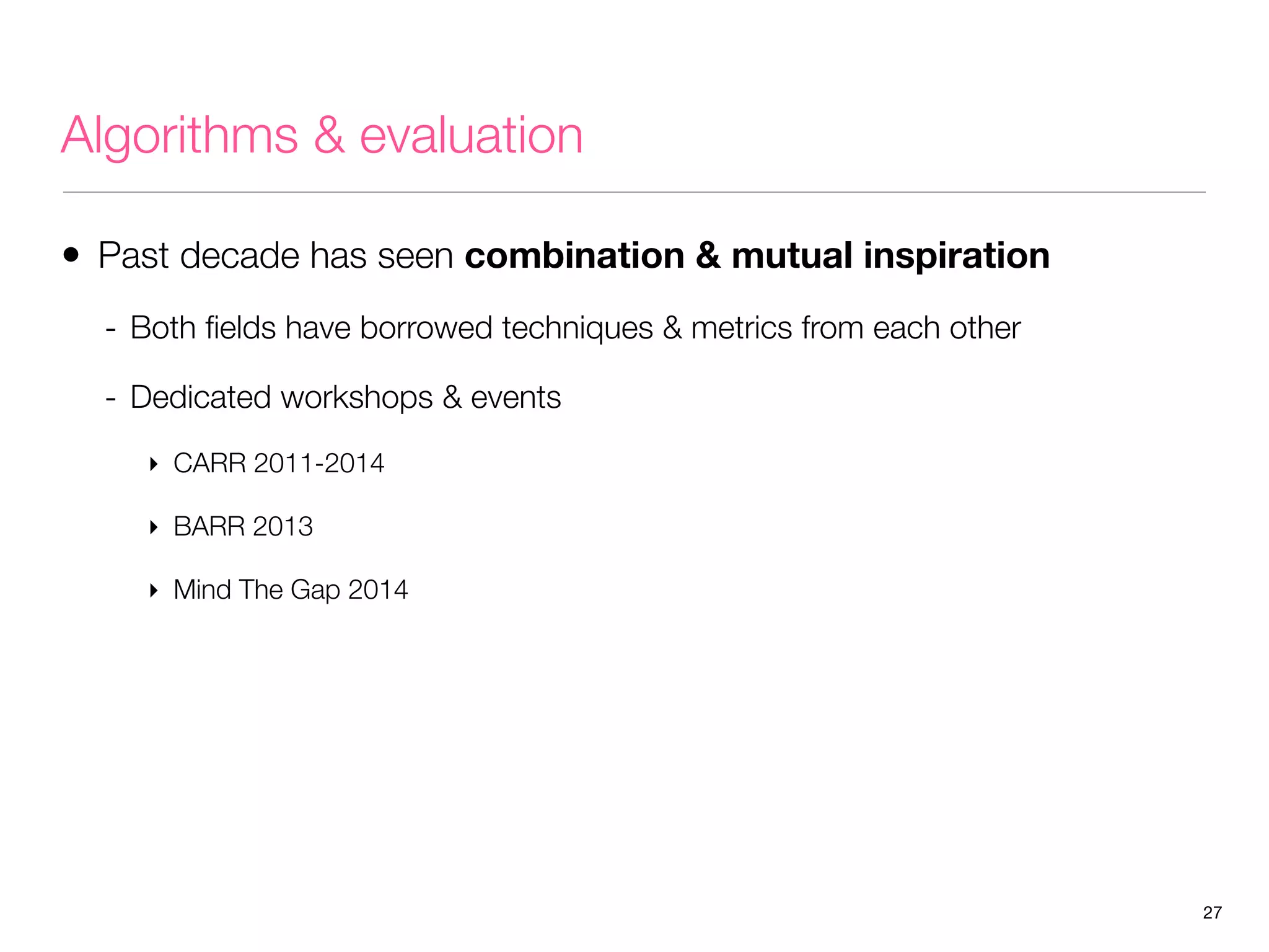 Algorithms & evaluation
• Past decade has seen combination & mutual inspiration
- Both ﬁelds have borrowed techniques & metrics from each other
- Dedicated workshops & events
‣ CARR 2011-2014
‣ BARR 2013
‣ Mind The Gap 2014

27

 