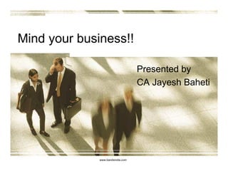 Mind your business!!

                                   Presented by
                                   CA Jayesh Baheti




              www.bandsindia.com
 