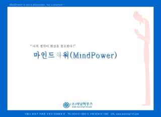 MindPower is not a philosophy, but a practice…




                 “ 나의 생각이 현실을 창조한다 !”




            서울시 송파구 석촌동 4 번지 대성빌딩 2F             TEL:02)413-1664~5 FAX:02)413-1542   URL: www.learning114.com
 