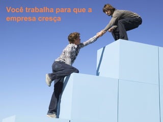 Você trabalha para que a
empresa cresça
 