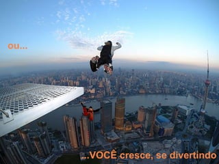 ou...




        ...VOCÊ cresce, se divertindo
 