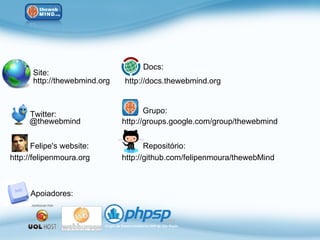 Docs:
      Site:
      http://thewebmind.org   http://docs.thewebmind.org



     Twitter:                        Grupo:
     @thewebmind              http://groups.google.com/group/thewebmind


       Felipe's website:             Repositório:
http://felipenmoura.org       http://github.com/felipenmoura/thewebMind



      Apoiadores:
 