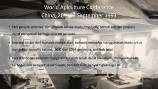 World Apiculture Conference
China, 20 – 26 September 1993
• Para peneliti Amerika mengatakan bahwa madu, royal jelly, serb...