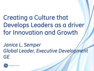 Creating a Culture that
Develops Leaders as a driver
for Innovation and Growth
Janice L. Semper
Global Leader, Executive Development
GE

 