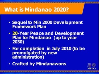 What is Mindanao 2020?
• Sequel to Min 2000 Development
Framework Plan
• 20-Year Peace and Development
Plan for Mindanao (...