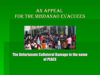 An APPEAL  FOR THE MINDANAO EVACUEES The Unfortunate Collateral Damage in the name of PEACE 