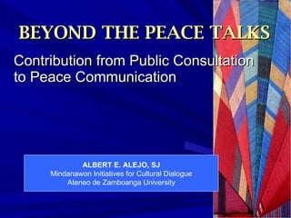 BEYOND THE PEACE TALKS
Contribution from Public Consultation
to Peace Communication




             ALBERT E. ALEJO, SJ
     Mindanawon Initiatives for Cultural Dialogue
         Ateneo de Zamboanga University
 