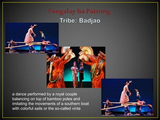 a dance performed by a royal couple
balancing on top of bamboo poles and
imitating the movements of a southern boat
with colorful sails or the so-called vinta
 