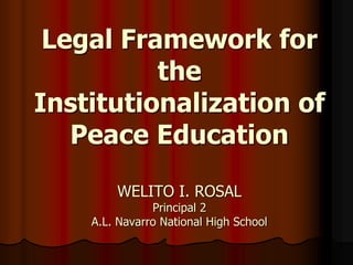 Legal Framework for
the
Institutionalization of
Peace Education
WELITO I. ROSAL
Principal 2
A.L. Navarro National High School
 