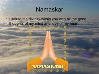 Namaskar
• I salute the divinity within you with all the good
thoughts of my mind and love of my heart.

 