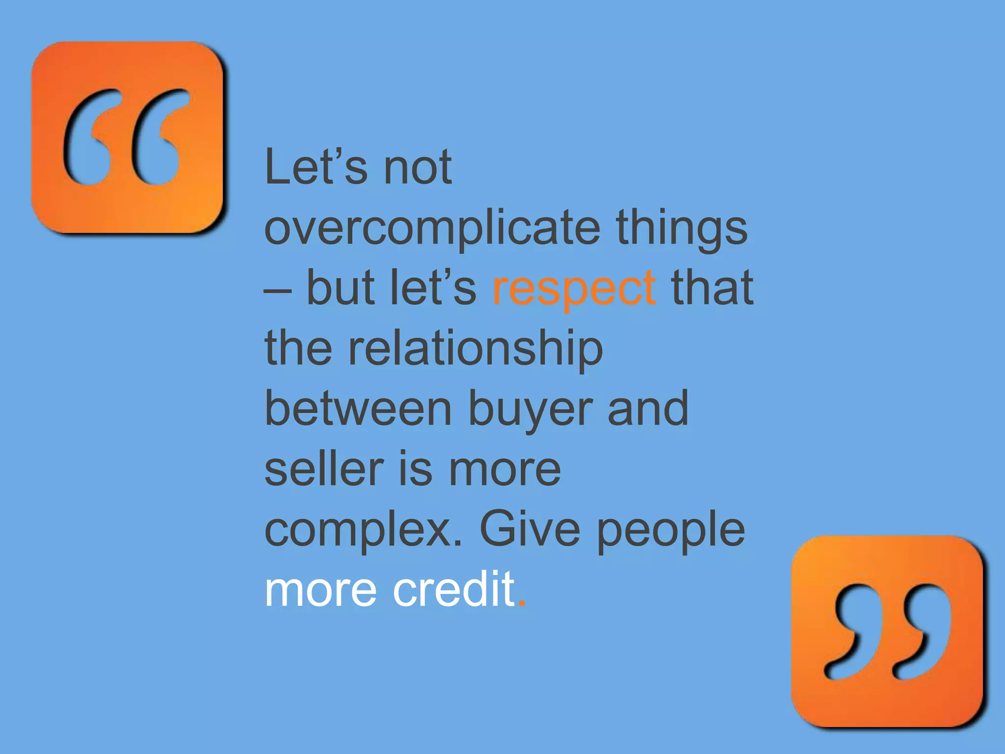Let’s not
overcomplicate things
– but let’s respect that
the relationship
between buyer and
seller is more
complex. Give people
more credit.
 