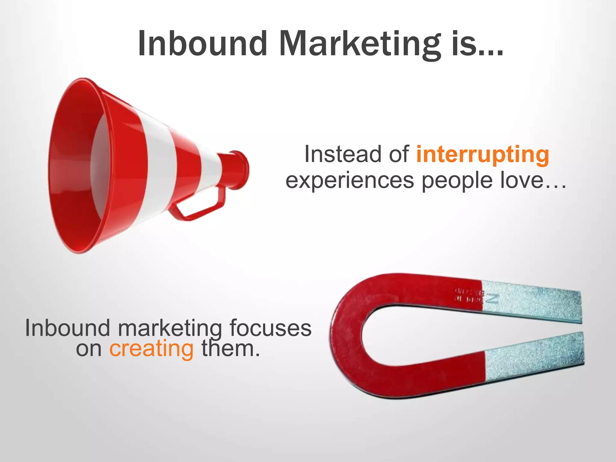 Instead of interrupting
experiences people love…
Inbound Marketing is…
Inbound marketing focuses
on creating them.
 