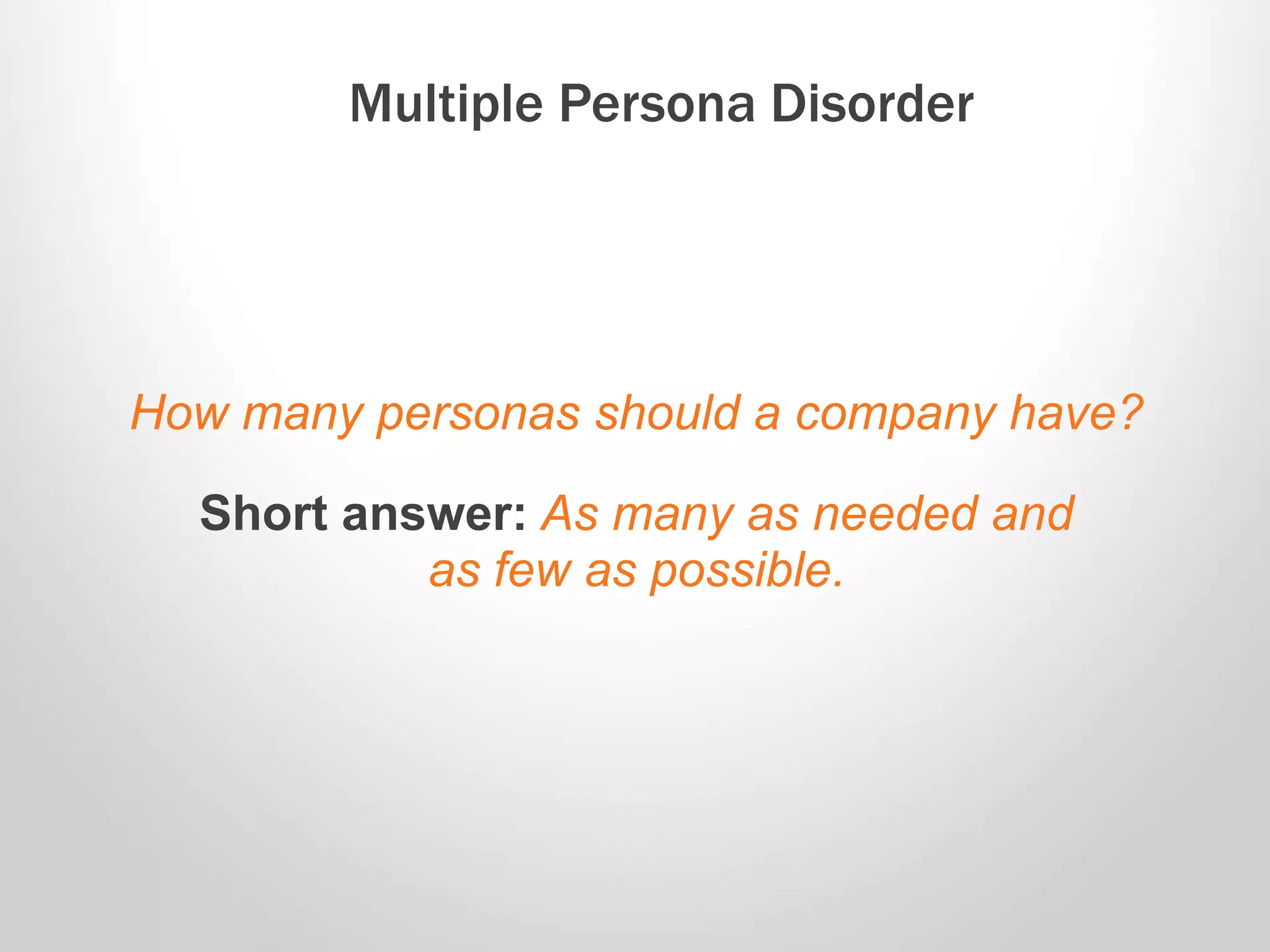 How many personas should a company have?
Short answer: As many as needed and
as few as possible.
Multiple Persona Disorder
 