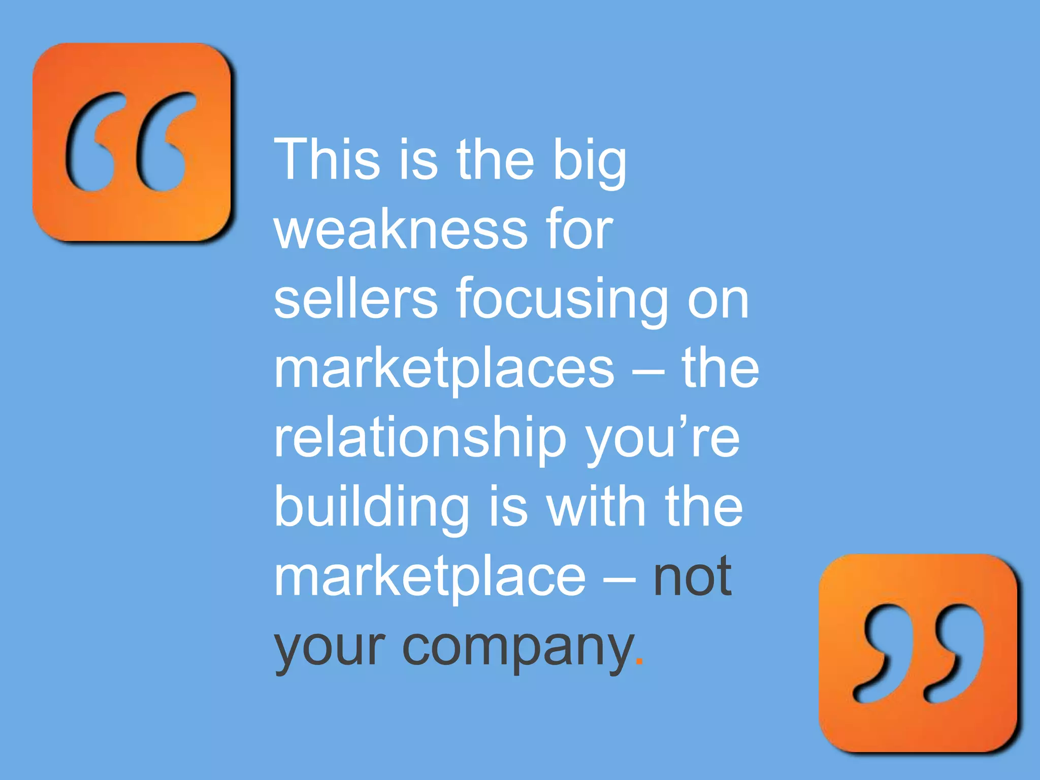 This is the big
weakness for
sellers focusing on
marketplaces – the
relationship you’re
building is with the
marketplace – not
your company.
 