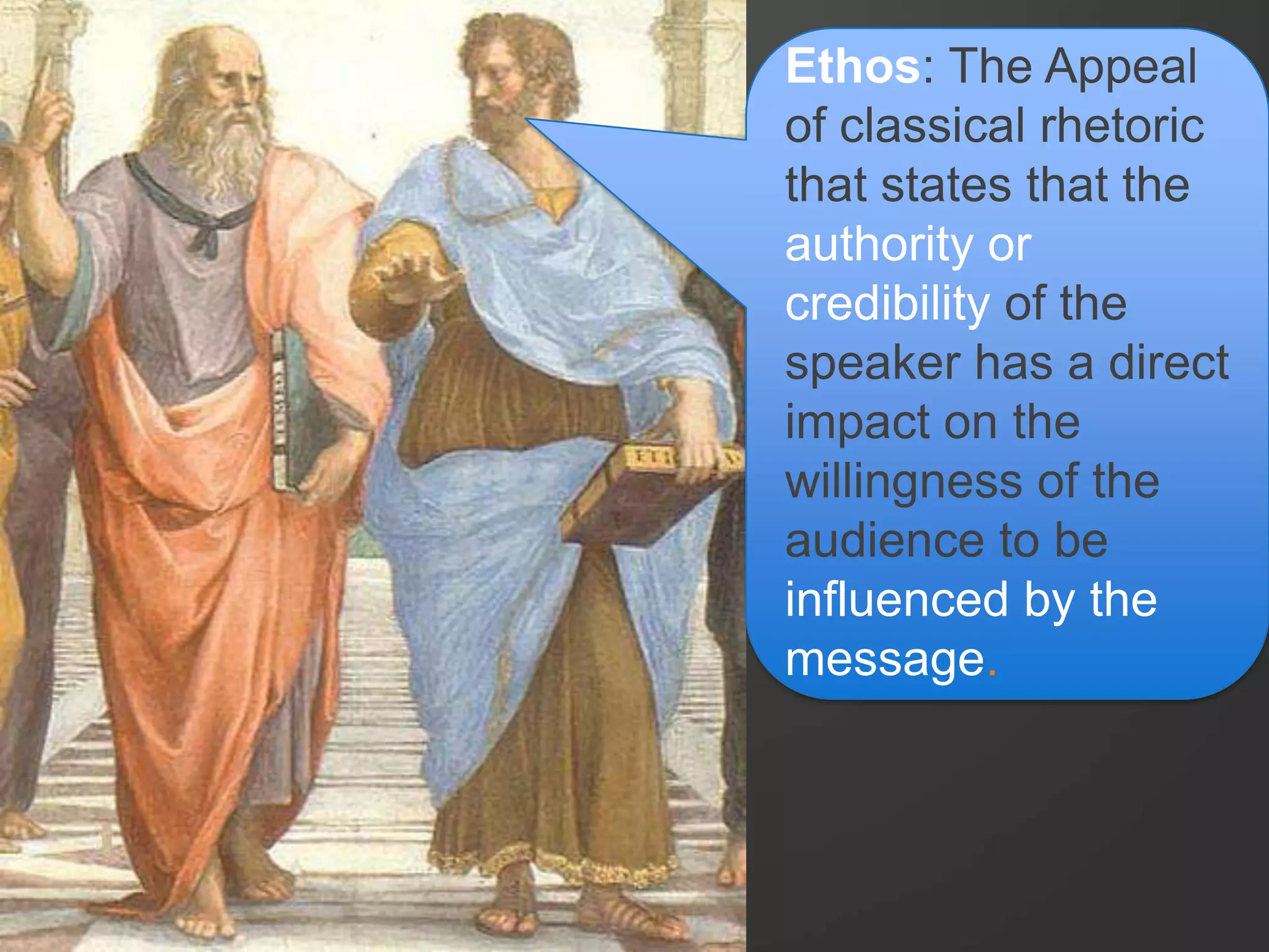 Ethos: The Appeal
of classical rhetoric
that states that the
authority or
credibility of the
speaker has a direct
impact on the
willingness of the
audience to be
influenced by the
message.
 