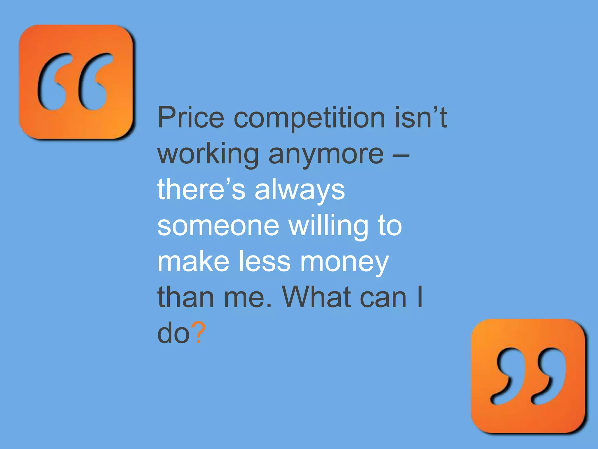 Price competition isn’t
working anymore –
there’s always
someone willing to
make less money
than me. What can I
do?
 