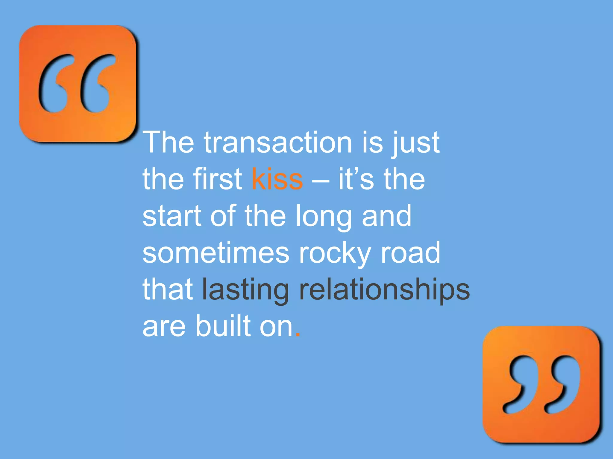 The transaction is just
the first kiss – it’s the
start of the long and
sometimes rocky road
that lasting relationships
are built on.
 