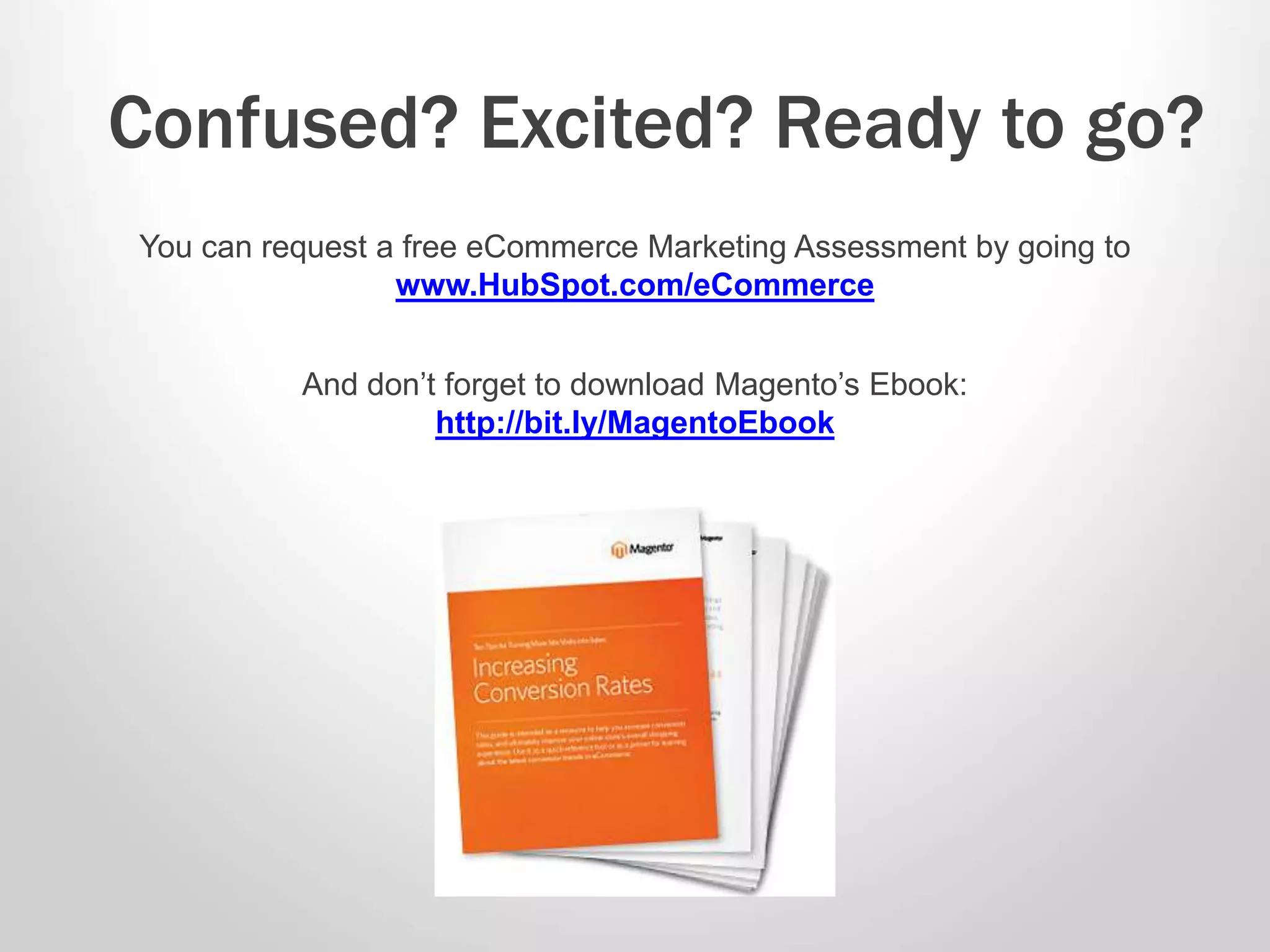 You can request a free eCommerce Marketing Assessment by going to
www.HubSpot.com/eCommerce
Confused? Excited? Ready to go?
And don’t forget to download Magento’s Ebook:
http://bit.ly/MagentoEbook
 