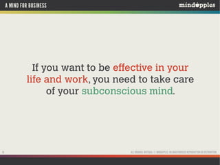 A MIND FOR BUSINESS

If you want to be effective in your
life and work, you need to take care
of your subconscious mind.

16

ALL ORIGINAL MATERIAL © MINDAPPLES. NO UNAUTHORISED REPRODUCTION OR DISTRIBUTION.

 