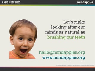 A MIND FOR BUSINESS

Let's make
looking after our
minds as natural as
brushing our teeth

hello@mindapples.org
www.mindapples.org
ALL ORIGINAL MATERIAL © MINDAPPLES. NO UNAUTHORISED REPRODUCTION OR DISTRIBUTION.

 